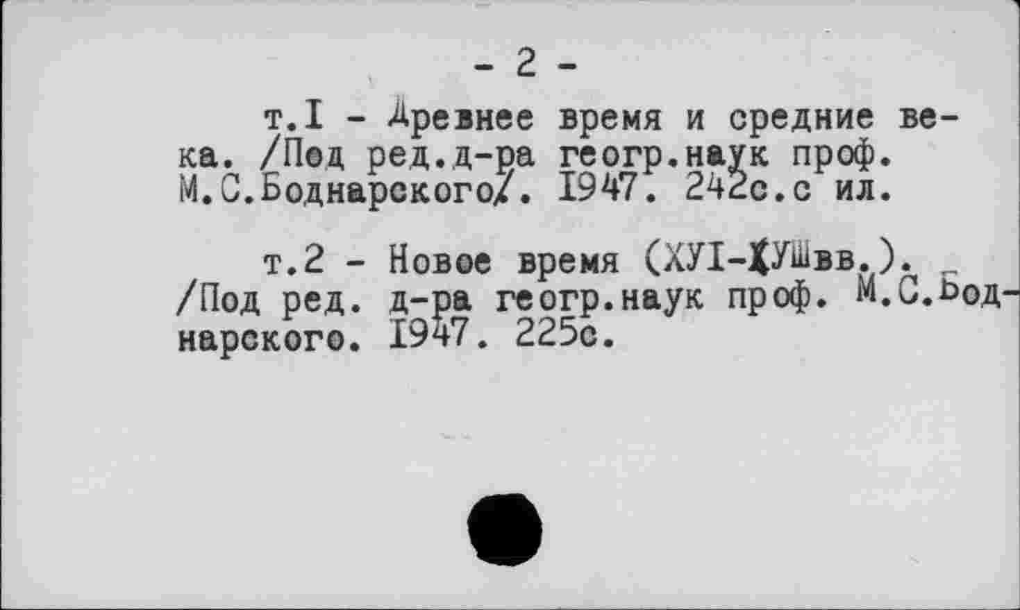 ﻿- г -
т.I - Древнее время и средние века. /Под ред.д-ра геогр.наук проф. М.С.Боднарского/. 1947. 242с.с ил.
т.2 - Новое время (ХУ1-ХУШвв.). .
/Под ред. д-ра геогр.наук проф. М.С.Ьод нарского. 1947. 225с.